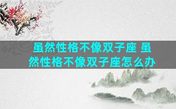 虽然性格不像双子座 虽然性格不像双子座怎么办